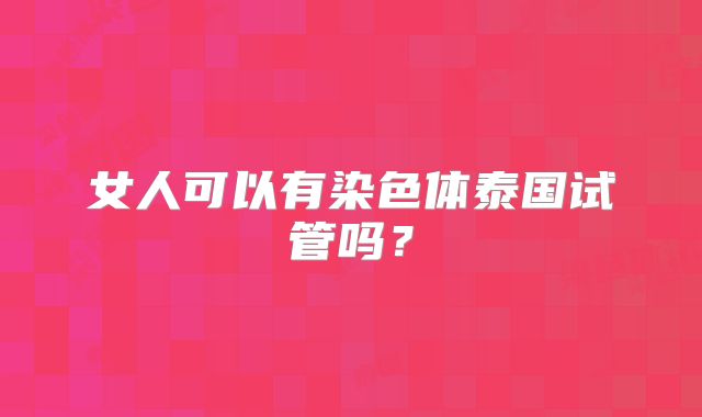 女人可以有染色体泰国试管吗？