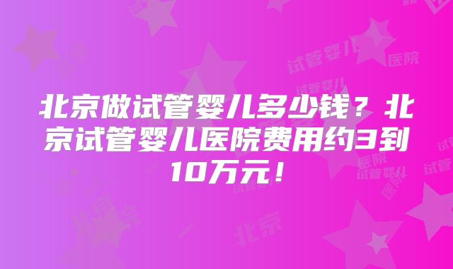 北京做试管婴儿多少钱?北京试管婴儿医院费用约3到10万元!