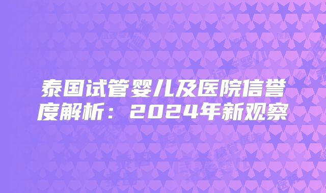 泰国试管婴儿及医院信誉度解析:2024年新观察