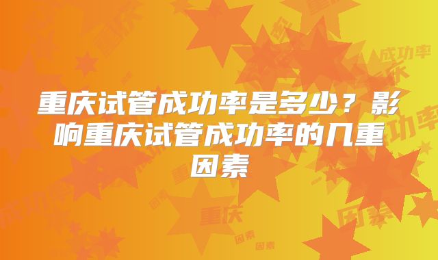 重庆试管成功率是多少?影响重庆试管成功率的几重因素