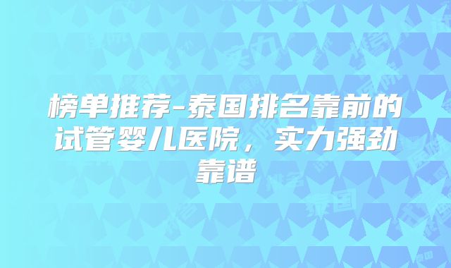 榜单推荐-泰国排名靠前的试管婴儿医院，实力强劲靠谱
