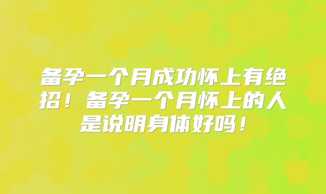 备孕一个月成功怀上有绝招！备孕一个月怀上的人是说明身体好吗！