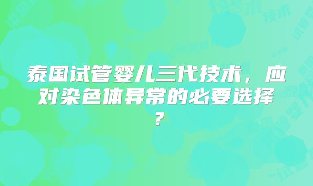 泰国试管婴儿三代技术，应对染色体异常的必要选择？