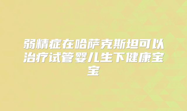 弱精症在哈萨克斯坦可以治疗试管婴儿生下健康宝宝