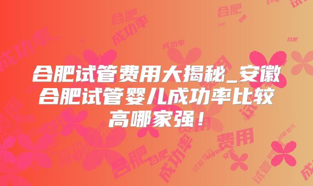 合肥试管费用大揭秘_安徽合肥试管婴儿成功率比较高哪家强！