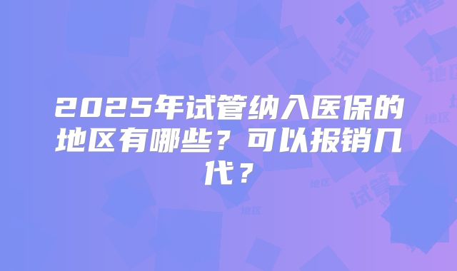 2025年试管纳入医保的地区有哪些?可以报销几代?