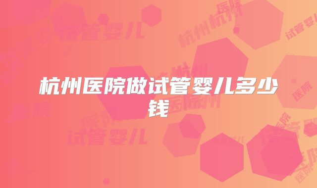 杭州医院做试管婴儿多少钱