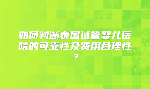 如何判断泰国试管婴儿医院的可靠性及费用合理性？