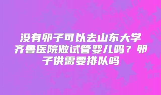 没有卵子可以去山东大学齐鲁医院做试管婴儿吗？卵子供需要排队吗
