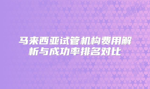 马来西亚试管机构费用解析与成功率排名对比