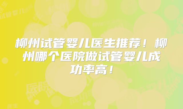柳州试管婴儿医生推荐！柳州哪个医院做试管婴儿成功率高！