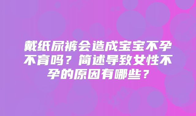 戴纸尿裤会造成宝宝不孕不育吗？简述导致女性不孕的原因有哪些？