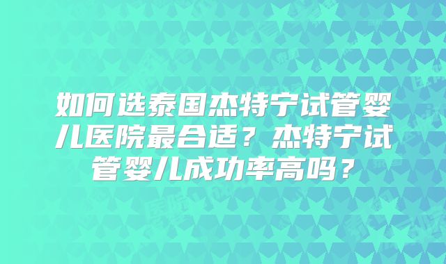 如何选泰国杰特宁试管婴儿医院最合适？杰特宁试管婴儿成功率高吗？