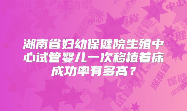 湖南省妇幼保健院生殖中心试管婴儿一次移植着床成功率有多高？