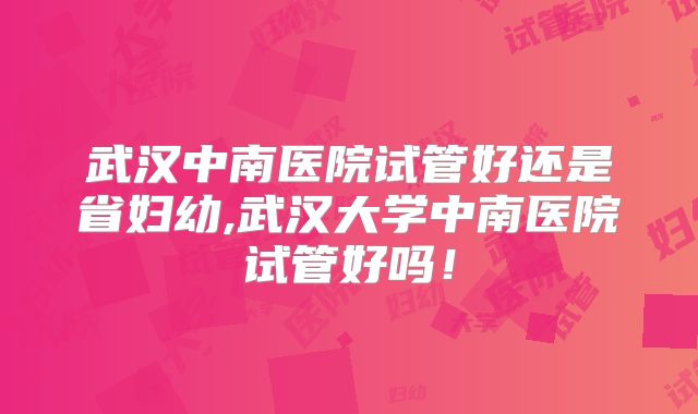 武汉中南医院试管好还是省妇幼,武汉大学中南医院试管好吗！
