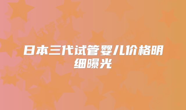 日本三代试管婴儿价格明细曝光