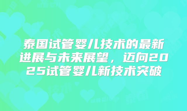 泰国试管婴儿技术的最新进展与未来展望，迈向2025试管婴儿新技术突破