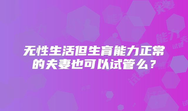 无性生活但生育能力正常的夫妻也可以试管么？