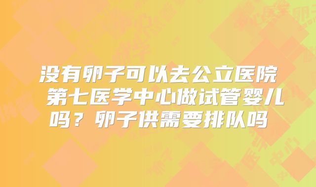没有卵子可以去公立医院 第七医学中心做试管婴儿吗?卵子供需要排队吗
