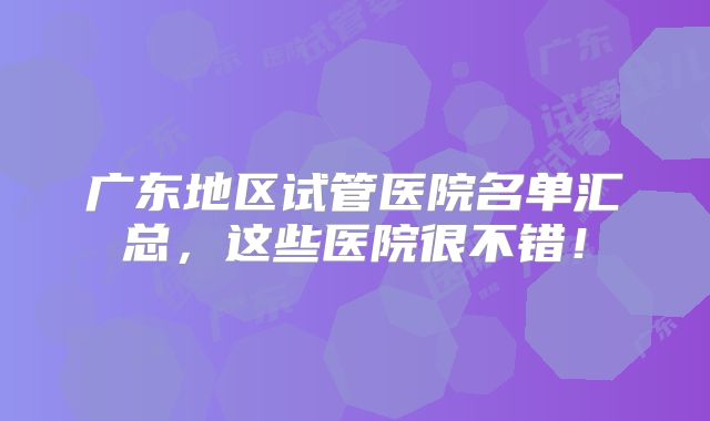 广东地区试管医院名单汇总，这些医院很不错！