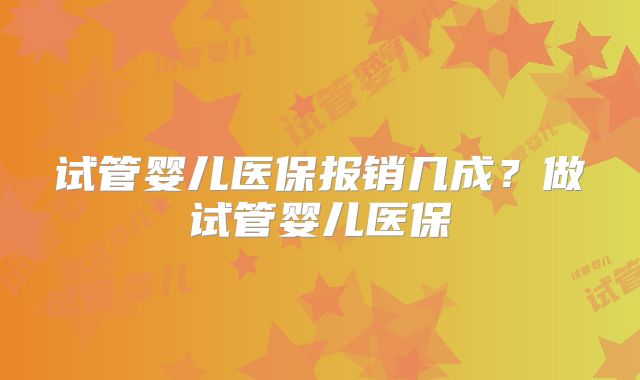 试管婴儿医保报销几成?做试管婴儿医保