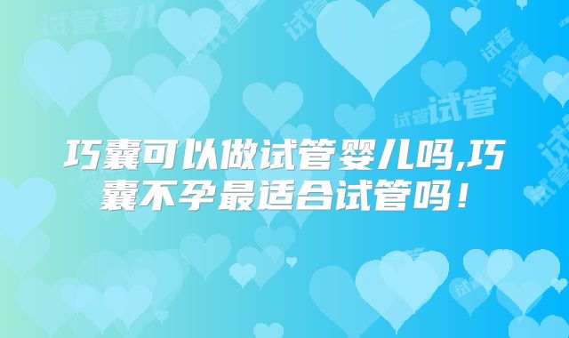 巧囊可以做试管婴儿吗,巧囊不孕最适合试管吗!