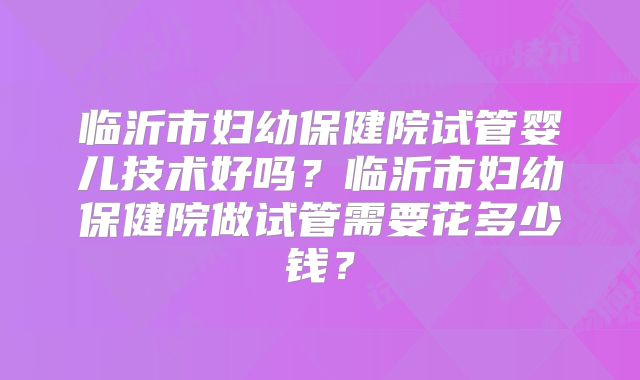 临沂市妇幼保健院试管婴儿技术好吗?临沂市妇幼保健院做试管需要花多少钱?