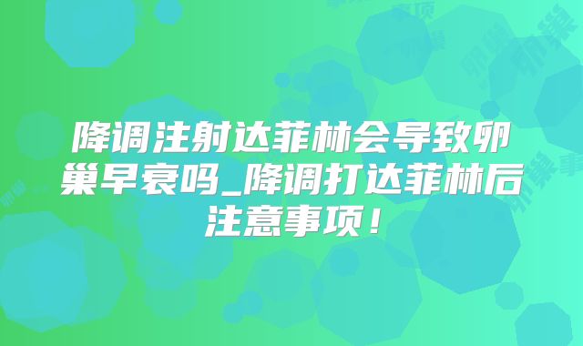 降调注射达菲林会导致卵巢早衰吗_降调打达菲林后注意事项!