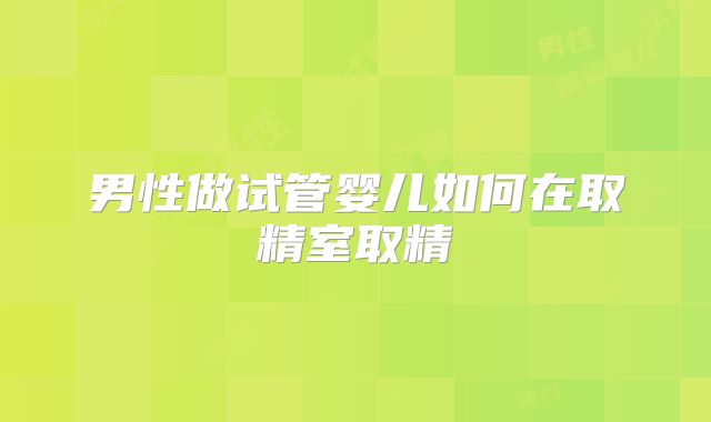 男性做试管婴儿如何在取精室取精