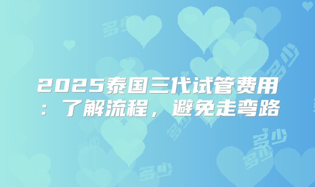 2025泰国三代试管费用：了解流程，避免走弯路