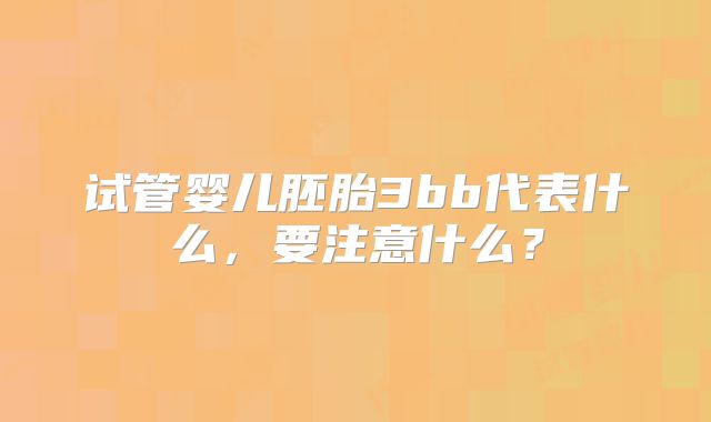 试管婴儿胚胎3bb代表什么，要注意什么？