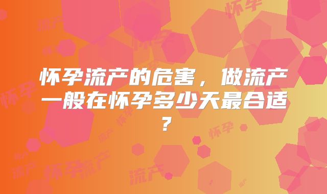 怀孕流产的危害，做流产一般在怀孕多少天最合适？