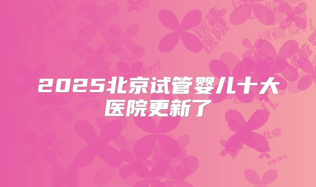 2025北京试管婴儿十大医院更新了