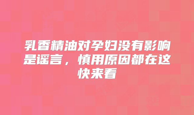 乳香精油对孕妇没有影响是谣言，慎用原因都在这快来看