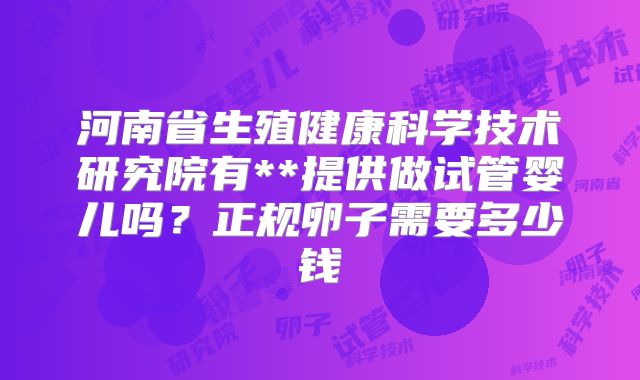 河南省生殖健康科学技术研究院有**提供做试管婴儿吗？正规卵子需要多少钱
