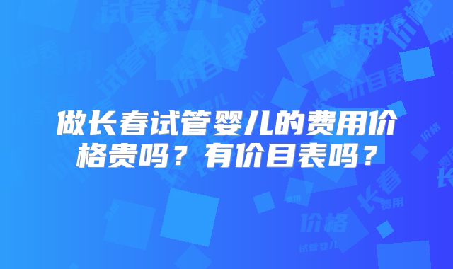 做长春试管婴儿的费用价格贵吗？有价目表吗？