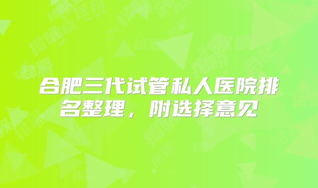 合肥三代试管私人医院排名整理，附选择意见