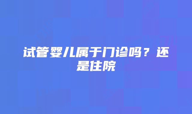 试管婴儿属于门诊吗？还是住院