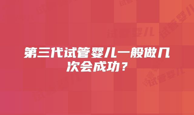第三代试管婴儿一般做几次会成功？