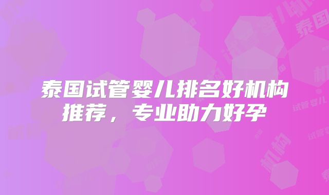 泰国试管婴儿排名好机构推荐，专业助力好孕