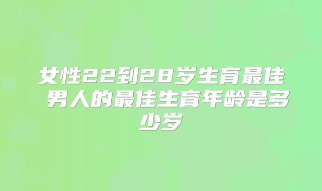 女性22到28岁生育最佳 男人的最佳生育年龄是多少岁