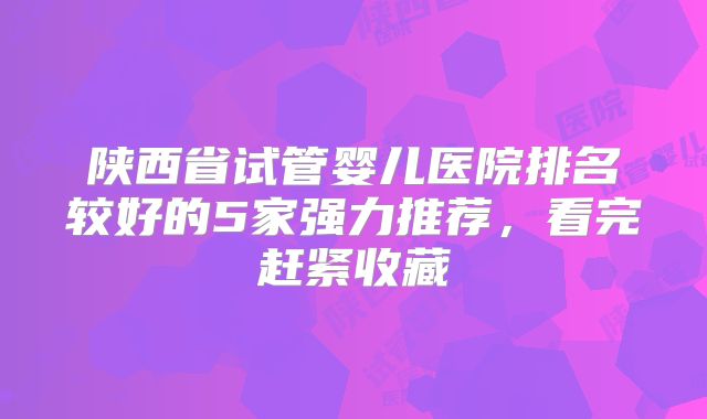 陕西省试管婴儿医院排名较好的5家强力推荐，看完赶紧收藏