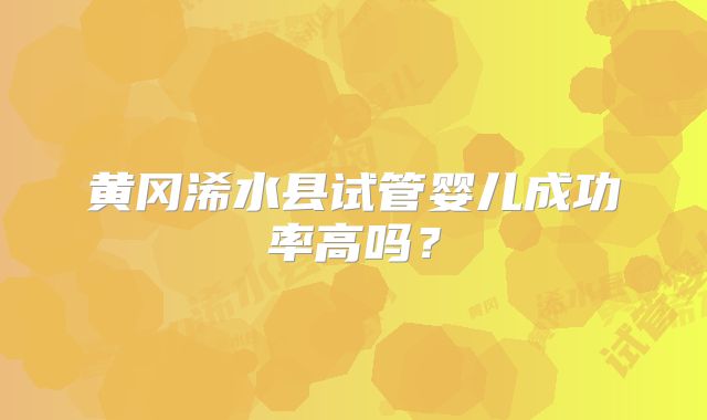 黄冈浠水县试管婴儿成功率高吗？