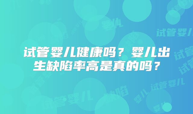 试管婴儿健康吗?婴儿出生缺陷率高是真的吗?