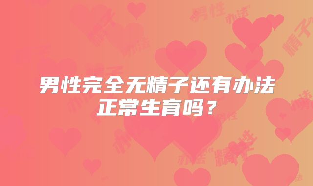 男性完全无精子还有办法正常生育吗？