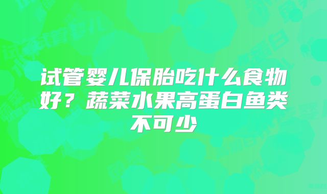 试管婴儿保胎吃什么食物好？蔬菜水果高蛋白鱼类不可少