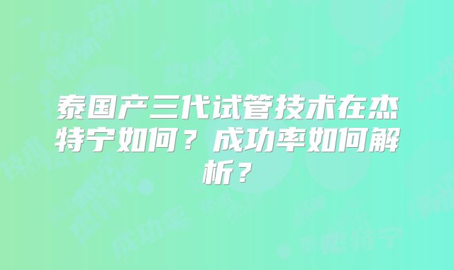 泰国产三代试管技术在杰特宁如何？成功率如何解析？