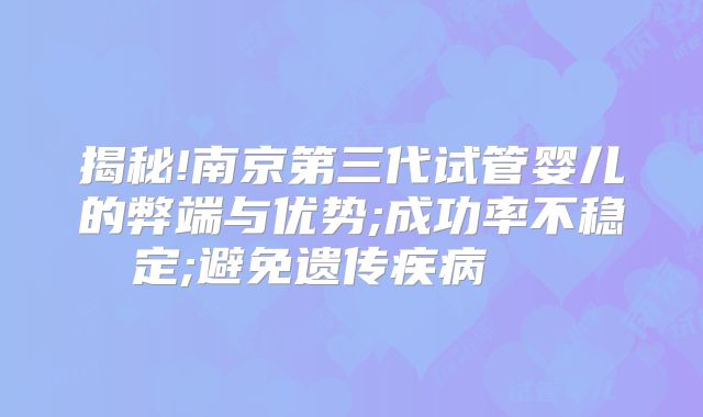 揭秘!南京第三代试管婴儿的弊端与优势;成功率不稳定;避免遗传疾病    