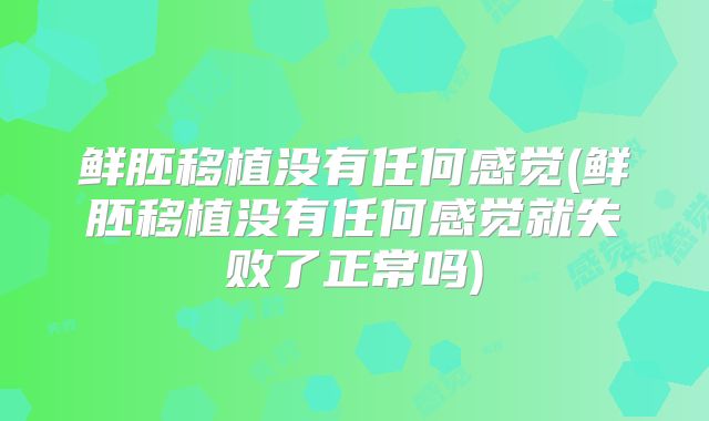 鲜胚移植没有任何感觉(鲜胚移植没有任何感觉就失败了正常吗)