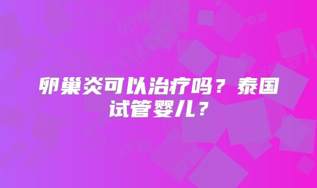 卵巢炎可以治疗吗？泰国试管婴儿？